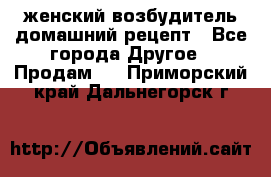 женский возбудитель домашний рецепт - Все города Другое » Продам   . Приморский край,Дальнегорск г.